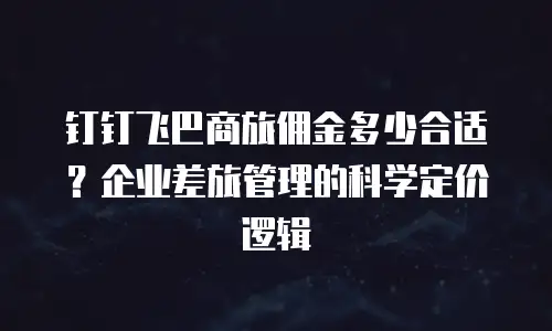 钉钉飞巴商旅佣金多少合适？企业差旅管理的科学定价逻辑