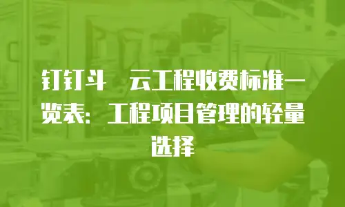 钉钉斗栱云工程收费标准一览表：工程项目管理的轻量选择