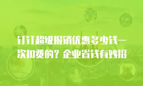 钉钉超级报销优惠多少钱一次扣费的？企业省钱有妙招