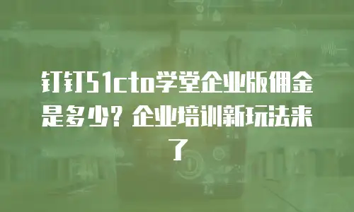 钉钉51cto学堂企业版佣金是多少？企业培训新玩法来了