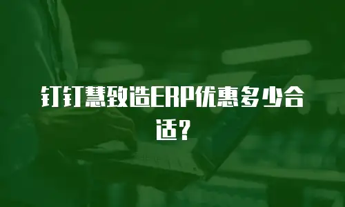 钉钉慧致造ERP优惠多少合适？