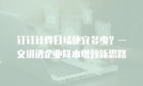 钉钉计件日结便宜多少？一文讲透企业降本增效新思路