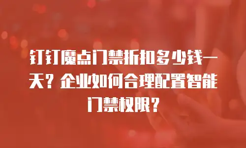 钉钉魔点门禁折扣多少钱一天？企业如何合理配置智能门禁权限？