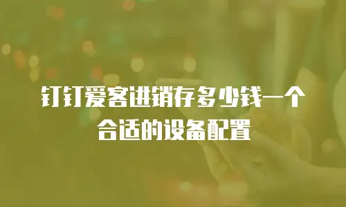 钉钉爱客进销存多少钱一个合适的设备配置