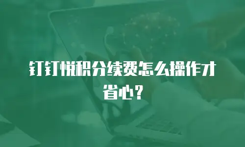 钉钉悦积分续费怎么操作才省心？