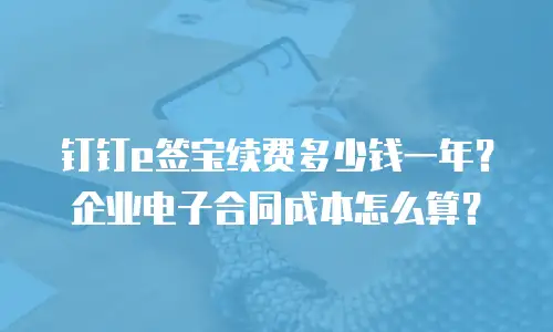 钉钉e签宝续费多少钱一年？企业电子合同成本怎么算？