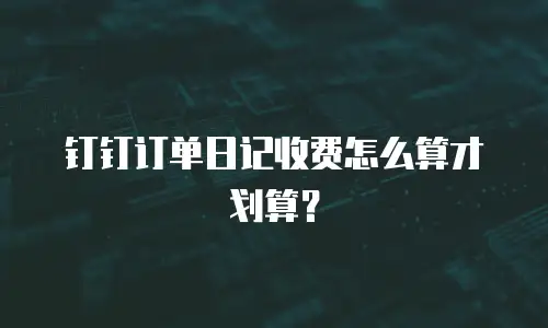钉钉订单日记收费怎么算才划算？