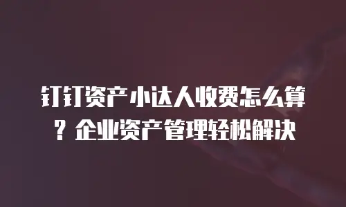 钉钉资产小达人收费怎么算？企业资产管理轻松解决