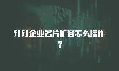 钉钉企业名片扩容怎么操作？