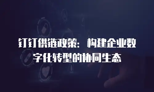 钉钉供链政策：构建企业数字化转型的协同生态