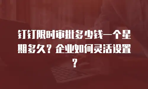 钉钉限时审批多少钱一个星期多久？企业如何灵活设置？