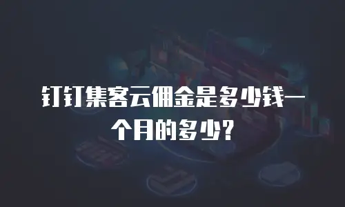 钉钉集客云佣金是多少钱一个月的多少？