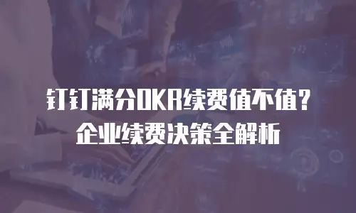 钉钉满分OKR续费值不值？企业续费决策全解析