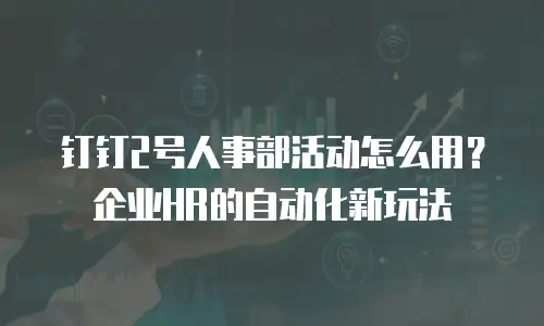 钉钉2号人事部活动怎么用？企业HR的自动化新玩法