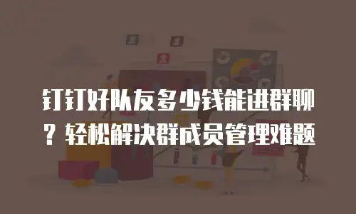 钉钉好队友多少钱能进群聊？轻松解决群成员管理难题