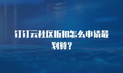 钉钉云社区折扣怎么申请最划算？