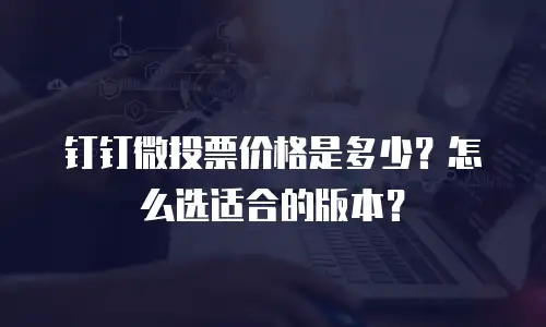 钉钉微投票价格是多少？怎么选适合的版本？