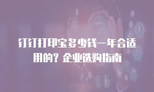 钉钉打印宝多少钱一年合适用的？企业选购指南