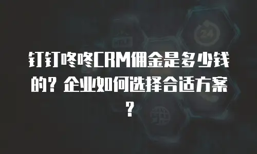 钉钉咚咚CRM佣金是多少钱的？企业如何选择合适方案？