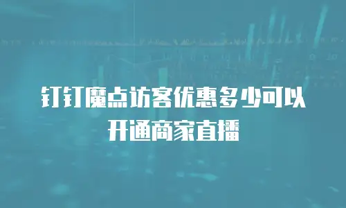 钉钉魔点访客优惠多少可以开通商家直播