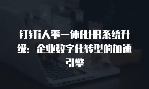 钉钉i人事一体化HR系统升级：企业数字化转型的加速引擎