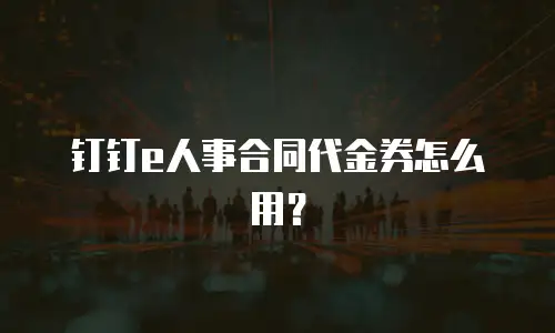 钉钉e人事合同代金券怎么用？