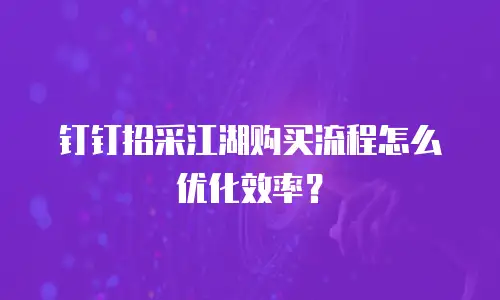 钉钉招采江湖购买流程怎么优化效率？