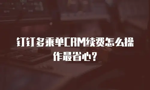 钉钉多乘单CRM续费怎么操作最省心？