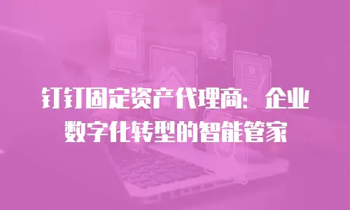 钉钉固定资产代理商：企业数字化转型的智能管家