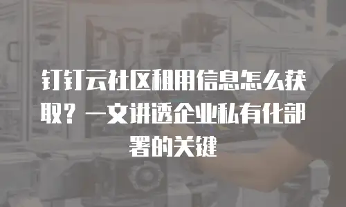 钉钉云社区租用信息怎么获取？一文讲透企业私有化部署的关键