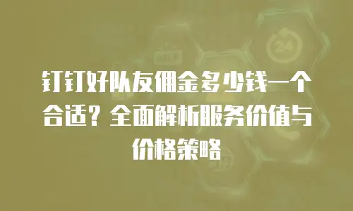 钉钉好队友佣金多少钱一个合适？全面解析服务价值与价格策略