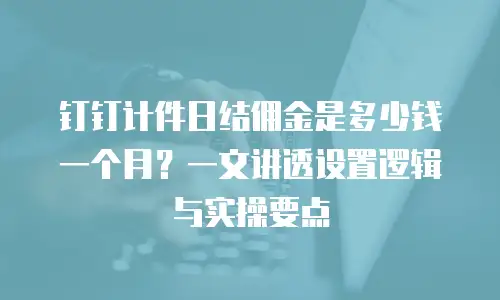 钉钉计件日结佣金是多少钱一个月？一文讲透设置逻辑与实操要点