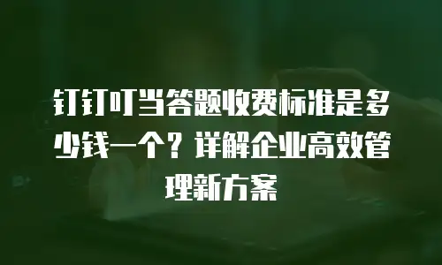 钉钉叮当答题收费标准是多少钱一个？详解企业高效管理新方案
