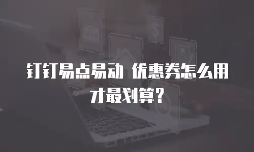 钉钉易点易动 优惠券怎么用才最划算？