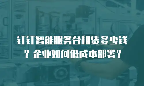 钉钉智能服务台租赁多少钱？企业如何低成本部署？