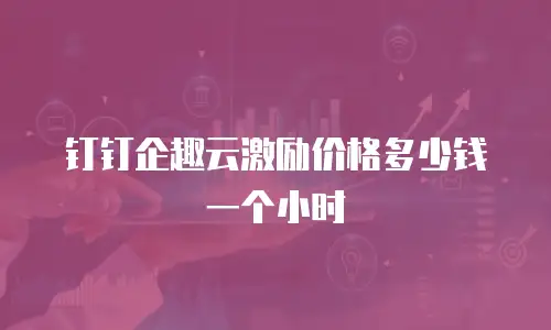 钉钉企趣云激励价格多少钱一个小时