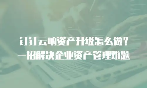 钉钉云呐资产升级怎么做？一招解决企业资产管理难题