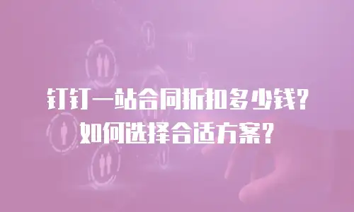 钉钉一站合同折扣多少钱？如何选择合适方案？