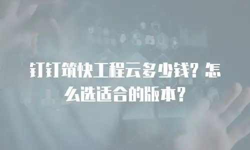 钉钉筑快工程云多少钱？怎么选适合的版本？