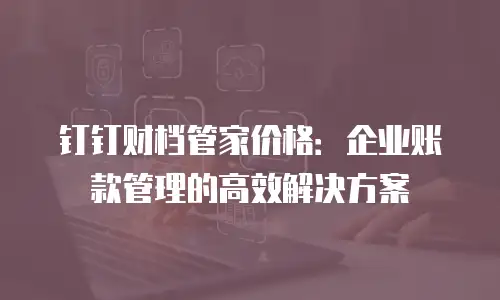 钉钉财档管家价格：企业账款管理的高效解决方案