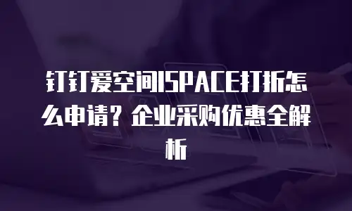 钉钉爱空间ISPACE打折怎么申请？企业采购优惠全解析