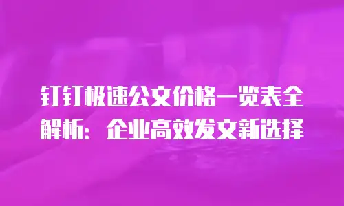 钉钉极速公文价格一览表全解析：企业高效发文新选择