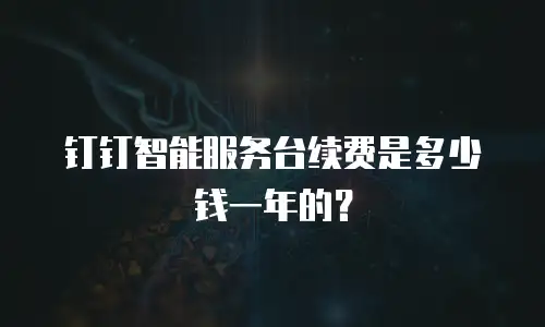 钉钉智能服务台续费是多少钱一年的？