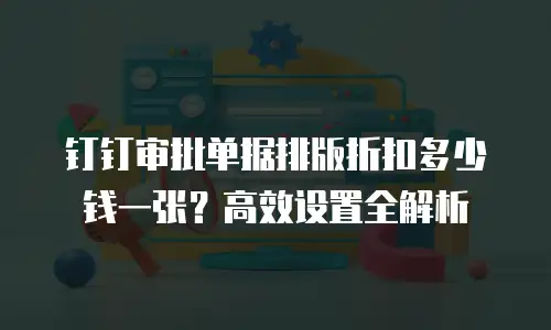 钉钉审批单据排版折扣多少钱一张？高效设置全解析