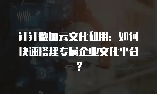 钉钉微加云文化租用：如何快速搭建专属企业文化平台？