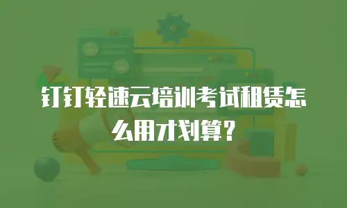 钉钉轻速云培训考试租赁怎么用才划算？