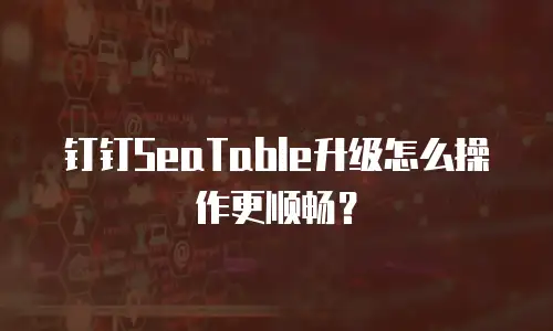 钉钉SeaTable升级怎么操作更顺畅？