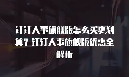 钉钉人事旗舰版怎么买更划算？钉钉人事旗舰版优惠全解析