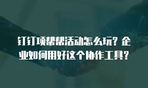 钉钉项帮帮活动怎么玩？企业如何用好这个协作工具？