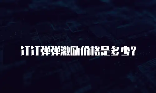 钉钉弹弹激励价格是多少？